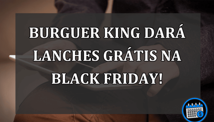 Burguer King Dará Lanches Grátis Na Black Friday.