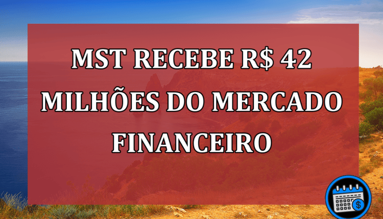 MST Recebe R$ 42 milhões do Mercado Financeiro.