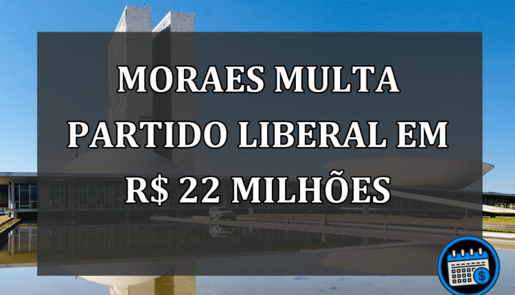 Moraes multa partido de Bolsonaro em R$ 22 milhões
