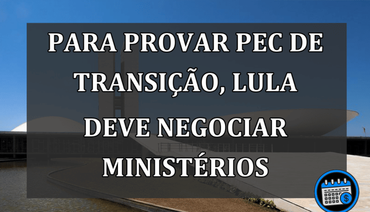 Para Provar PEC de transio Lula deve negociar ministérios