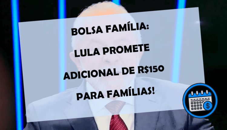 BOLSA FAMÍLIA: LULA promete adicional de R$150 para FAMÍLIAS