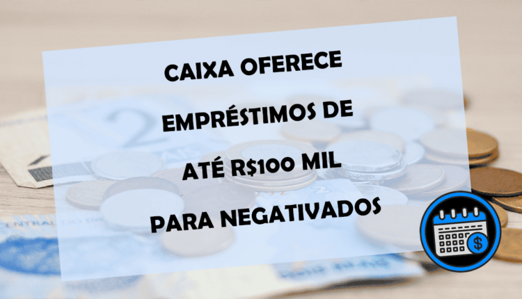 DINHEIRO NA CONTA PARA NEGATIVADOS! CAIXA oferece até R$ 100 mil de empréstimo; Confira