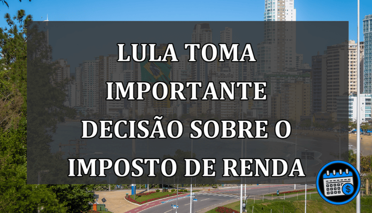Lula toma importante decisão sobre o Imposto de Renda