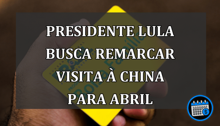 Presidente Lula busca remarcar visita à China para abril