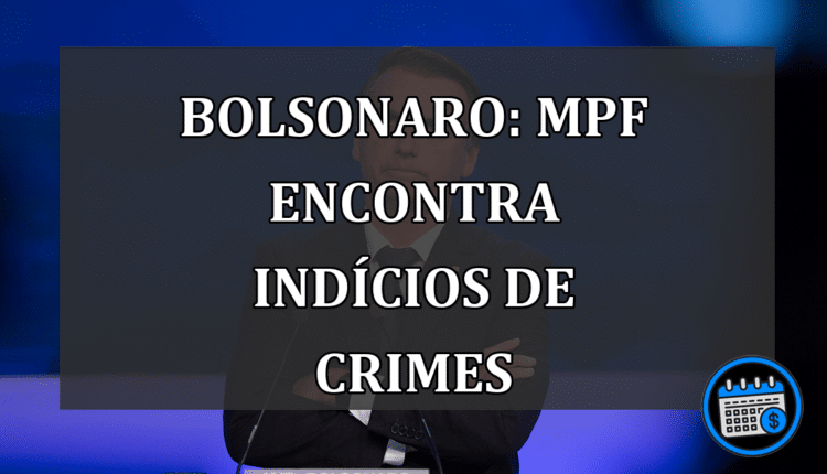 Bolsonaro: MPF encontra indícios de crimes