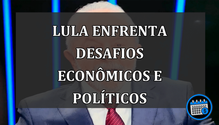 Lula enfrenta desafios econômicos e políticos