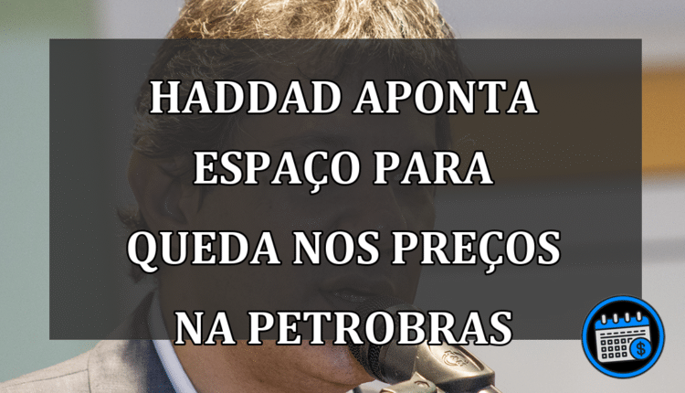 Haddad aponta espaço para queda nos preços na Petrobras