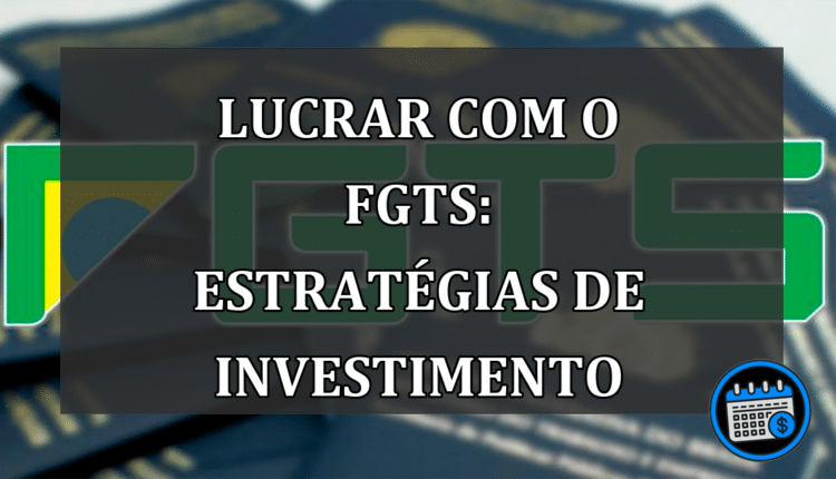 Lucrar com o FGTS: Estratégias de Investimento