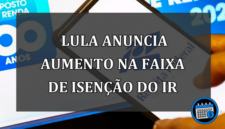 Lula anuncia aumento na faixa de isenção do IR