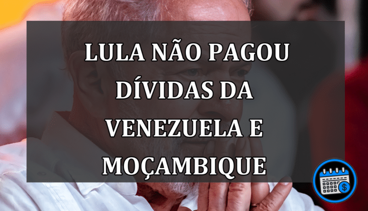 Lula não pagou dívidas da Venezuela e Moçambique