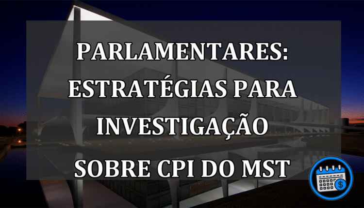 Parlamentares: estratégias para investigação sobre CPI do MST