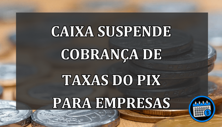Caixa suspende cobrança de taxas do Pix para empresas