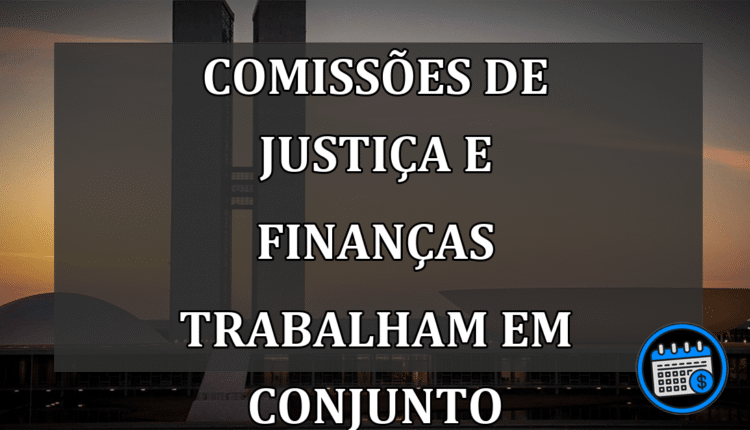 Comissões de Justiça e Finanças trabalham em conjunto
