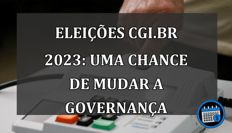 Eleições CGI.br 2023: Uma Chance de Mudar a Governança