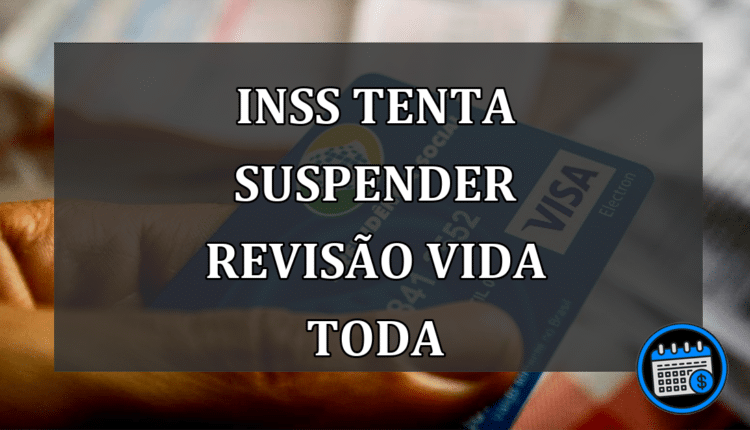 INSS Tenta Suspender Revisão Vida Toda
