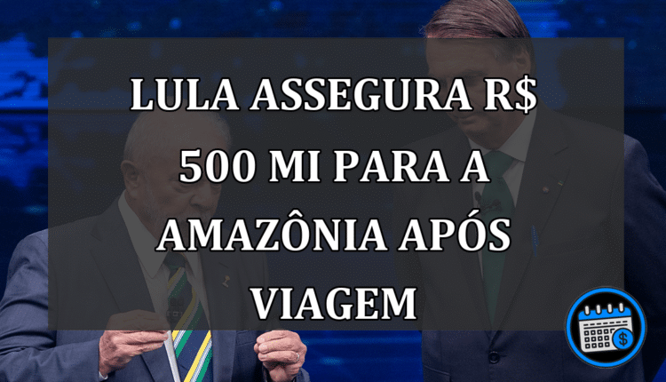 Lula assegura R$ 500 mi para a Amazônia após viagem