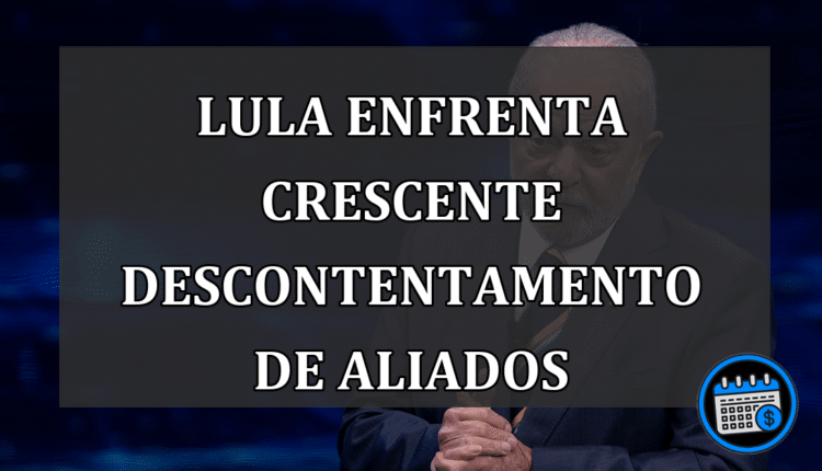 Lula enfrenta crescente descontentamento de aliados