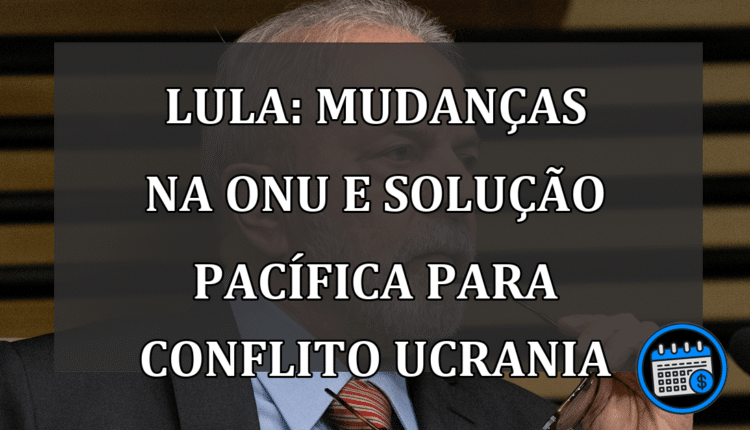 Lula: mudanças na ONU e solução pacífica para conflito ucrania
