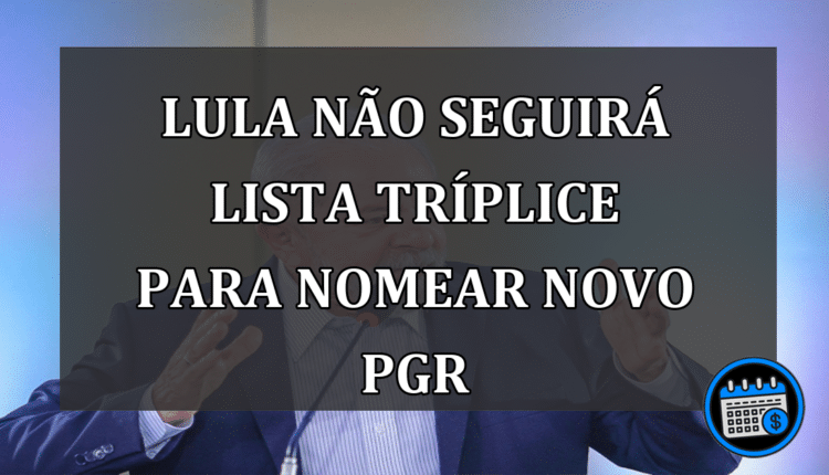 Lula não seguirá lista tríplice para nomear novo PGR