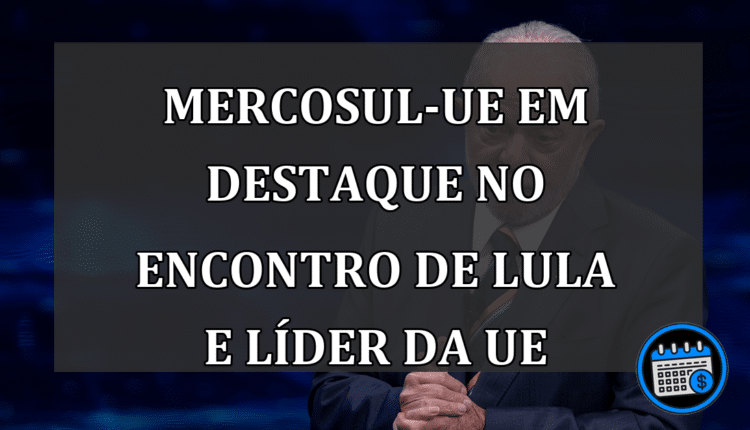 Mercosul-UE em destaque no encontro de Lula e líder da UE.