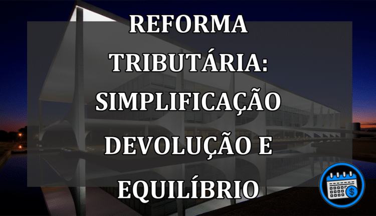 Reforma Tributária: Simplificação Devolução e Equilíbrio Fiscal