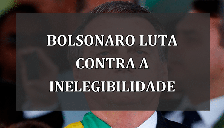 Bolsonaro luta contra a inelegibilidade