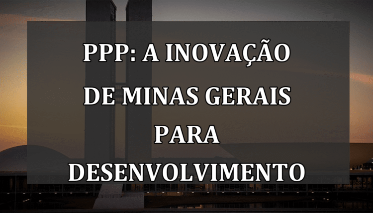 PPP: A Inovação de Minas Gerais para Desenvolvimento