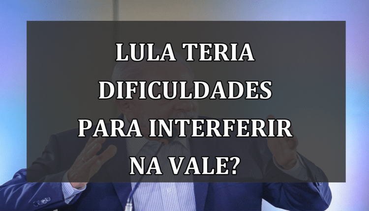 Lula teria dificuldades para interferir na Vale?
