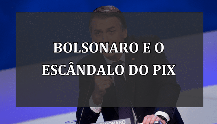 Bolsonaro e o escândalo do Pix