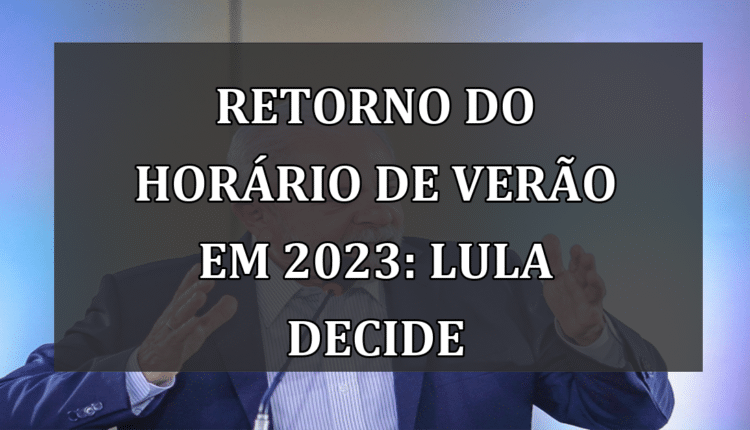 Retorno do Horário de Verão em 2023: Lula Decide