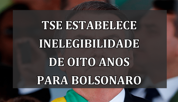 TSE estabelece inelegibilidade de oito anos para Bolsonaro
