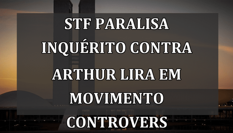STF Paralisa Inquérito contra Arthur Lira em Movimento Controverso