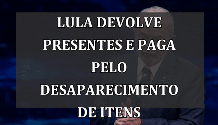 Lula devolve presentes e paga pelo desaparecimento de itens
