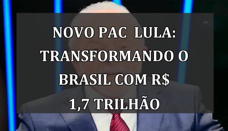 Novo PAC Lula: Transformando o Brasil com R$ 1,7 Trilhão