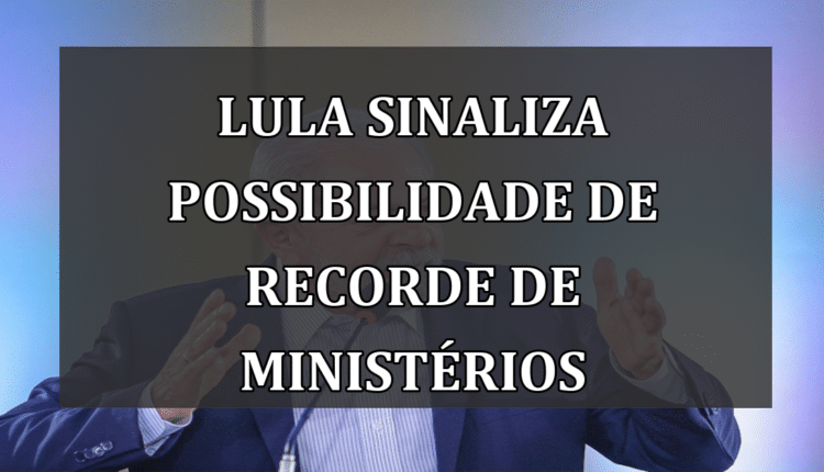Lula sinaliza possibilidade de recorde de ministérios