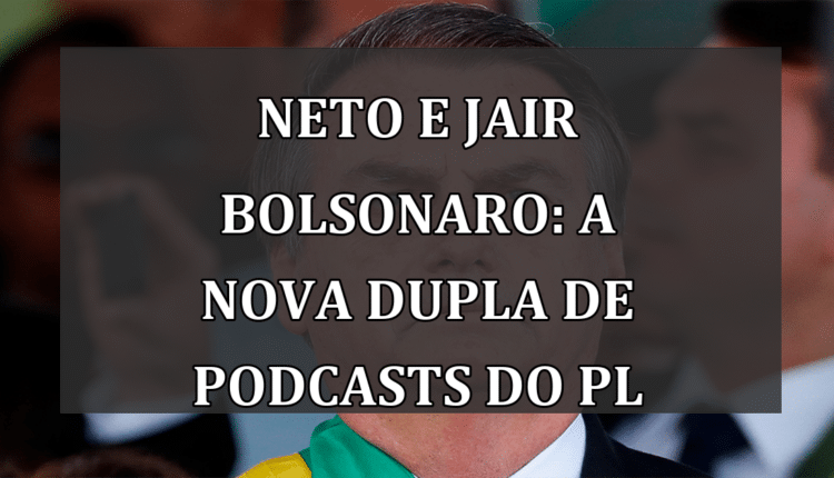 Neto e Jair Bolsonaro: A Nova Dupla de Podcasts do PL