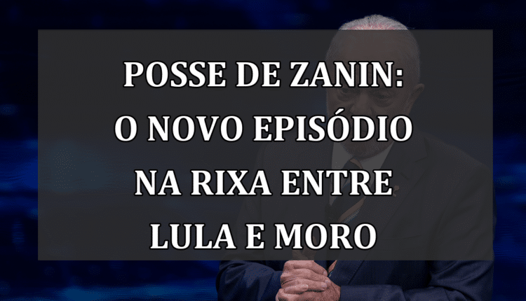 Posse de Zanin: O Novo Episódio na Rixa entre Lula e Moro