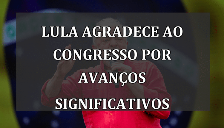 Lula agradece ao Congresso por avanços significativos