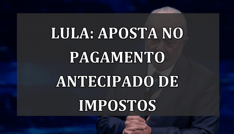 Lula: Aposta no pagamento antecipado de impostos
