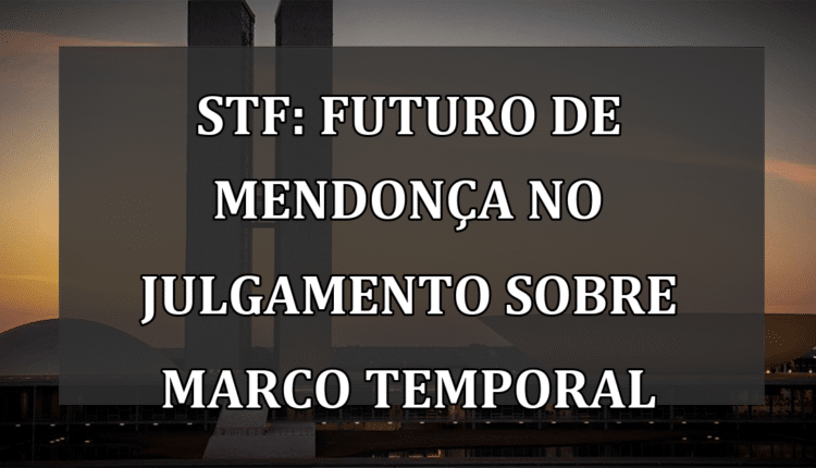 STF: Futuro de Mendonça no Julgamento sobre Marco Temporal