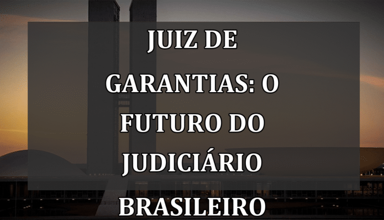 Juiz de garantias: O futuro do Judiciário brasileiro