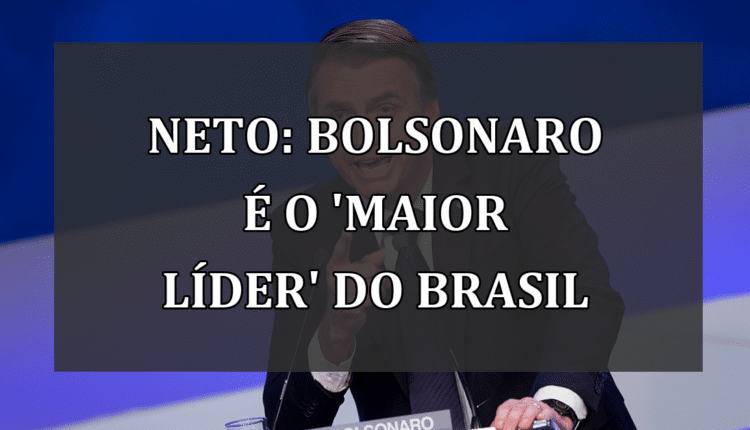 Neto: Bolsonaro é o 'maior líder' do Brasil