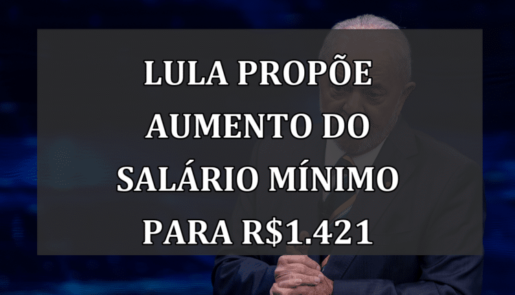 Lula propõe aumento do salário mínimo para R$1.421