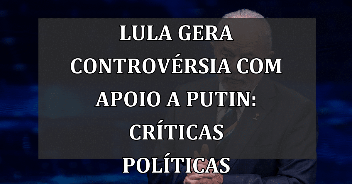 Lula gera controvérsia com apoio a Putin: críticas políticas