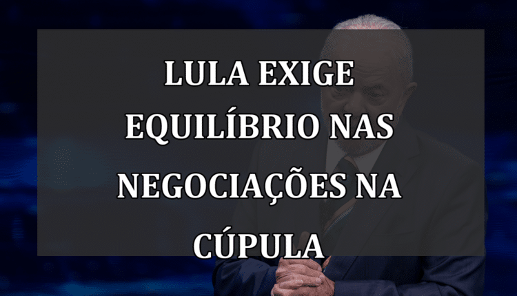 Lula exige equilíbrio nas negociações na Cúpula